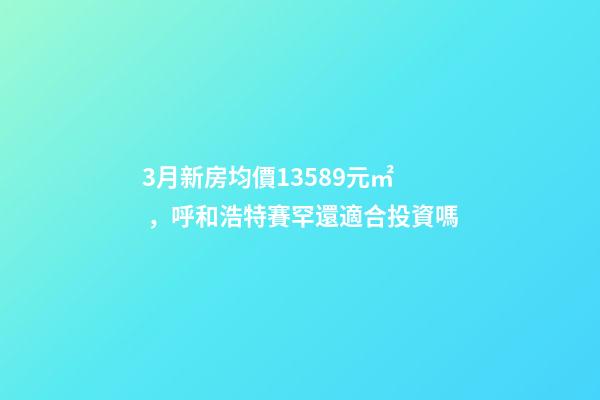 3月新房均價13589元/㎡，呼和浩特賽罕還適合投資嗎